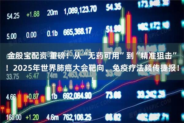 金股宝配资 重磅！从“无药可用”到“精准狙击”！2025年世界肺癌大会靶向、免疫疗法频传捷报！