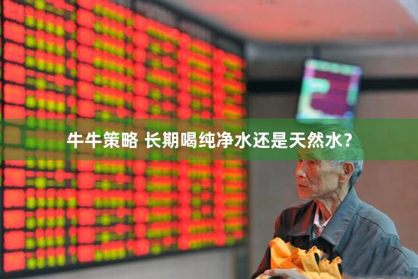 牛牛策略 长期喝纯净水还是天然水？