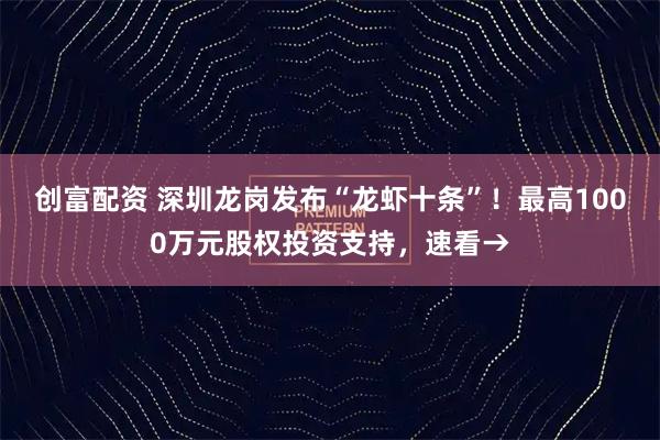 创富配资 深圳龙岗发布“龙虾十条”!最高1000万元股权投资支持,速看→