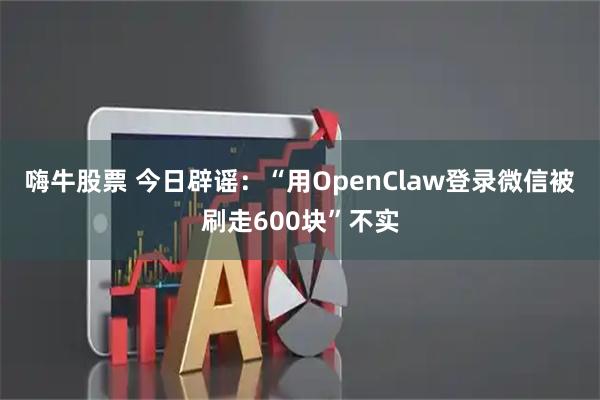 嗨牛股票 今日辟谣:“用OpenClaw登录微信被刷走600块”不实