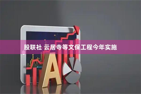 股联社 云居寺等文保工程今年实施