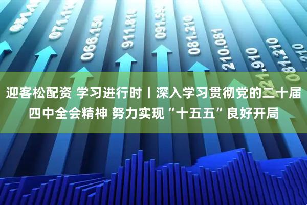迎客松配资 学习进行时丨深入学习贯彻党的二十届四中全会精神 努力实现“十五五”良好开局