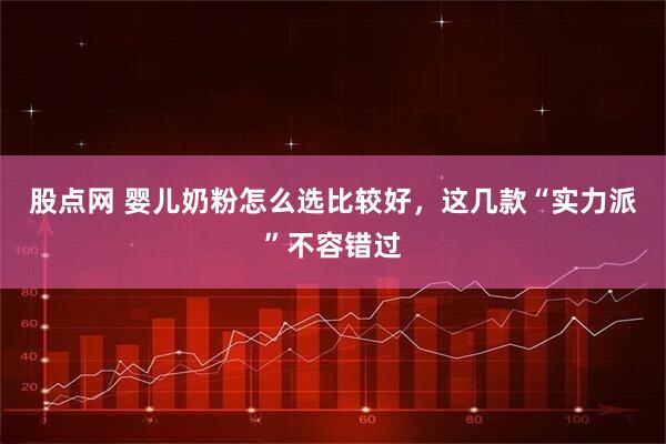 股点网 婴儿奶粉怎么选比较好，这几款“实力派”不容错过