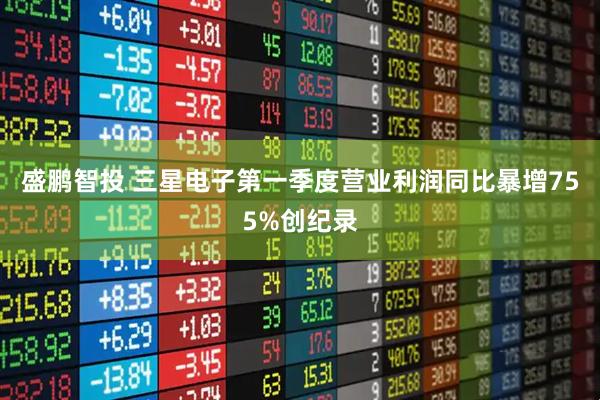 盛鹏智投 三星电子第一季度营业利润同比暴增755%创纪录