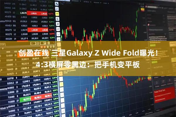 创盈在线 三星Galaxy Z Wide Fold曝光！4:3横屏零黑边：把手机变平板