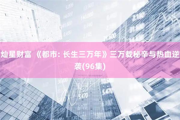 灿星财富 《都市: 长生三万年》三万载秘辛与热血逆袭(96集)