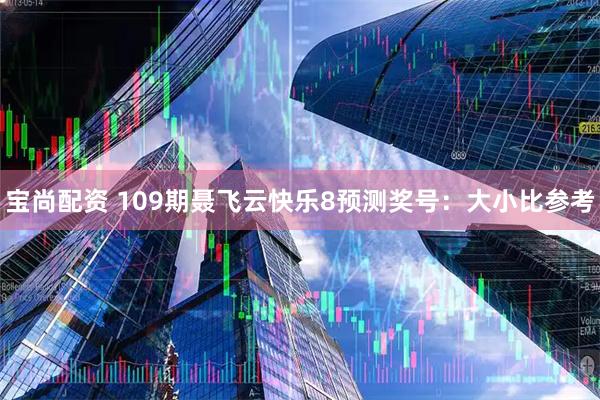 宝尚配资 109期聂飞云快乐8预测奖号：大小比参考