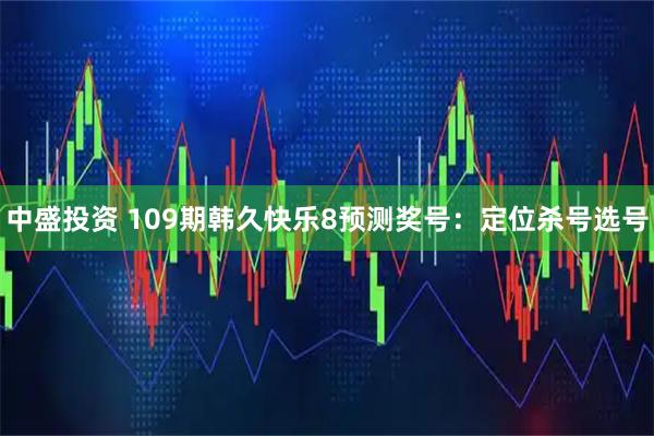 中盛投资 109期韩久快乐8预测奖号：定位杀号选号