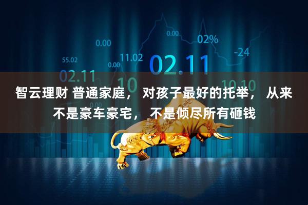 智云理财 普通家庭， 对孩子最好的托举， 从来不是豪车豪宅， 不是倾尽所有砸钱