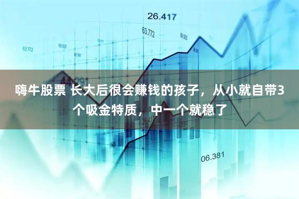嗨牛股票 长大后很会赚钱的孩子，从小就自带3个吸金特质，中一个就稳了