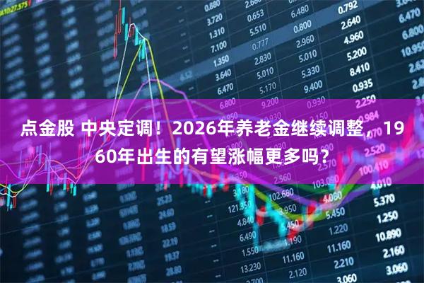 点金股 中央定调！2026年养老金继续调整，1960年出生的有望涨幅更多吗？