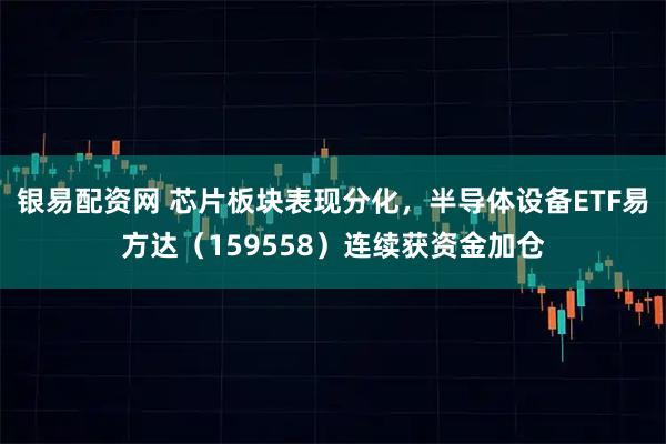 银易配资网 芯片板块表现分化，半导体设备ETF易方达（159558）连续获资金加仓