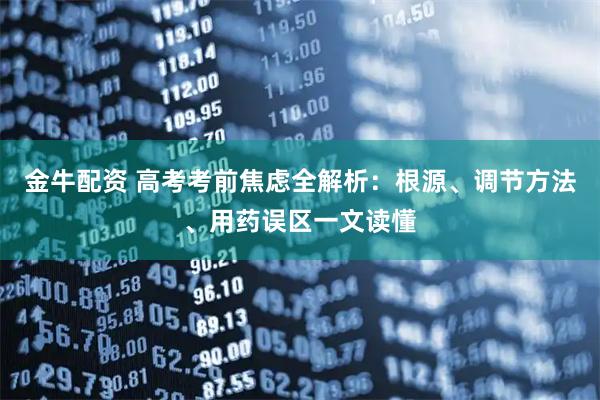 金牛配资 高考考前焦虑全解析:根源、调节方法、用药误区一文读懂