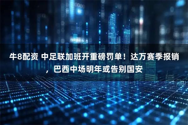 牛8配资 中足联加班开重磅罚单！达万赛季报销，巴西中场明年或告别国安